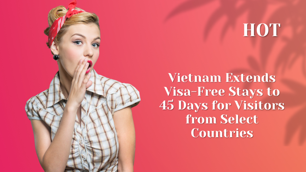🔥 🔥 🔥 🔥 Hot Vietnam Extends Visa Free Stays To 45 Days For Visitors From Select Countries 👉 3836